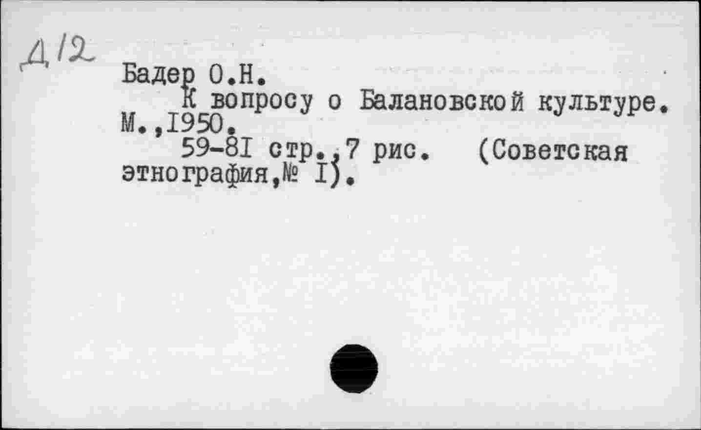 ﻿Бадер О.Н.
М 1950°ПР°СУ ° ®алановской КУЛЬТУРЄ 59-81 стр..7 рис. (Советская этнографил,№ I).